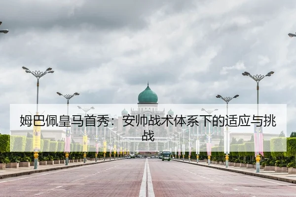 姆巴佩皇马首秀：安帅战术体系下的适应与挑战