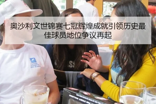 奥沙利文世锦赛七冠辉煌成就引领历史最佳球员地位争议再起