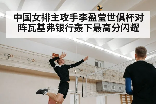 中国女排主攻手李盈莹世俱杯对阵瓦基弗银行轰下最高分闪耀