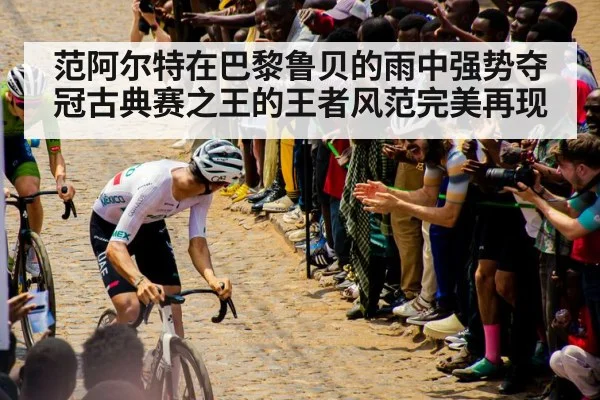 范阿尔特在巴黎鲁贝的雨中强势夺冠古典赛之王的王者风范完美再现