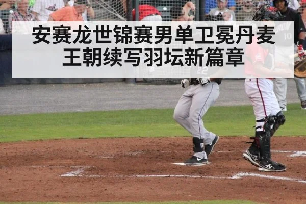 安赛龙世锦赛男单卫冕丹麦王朝续写羽坛新篇章