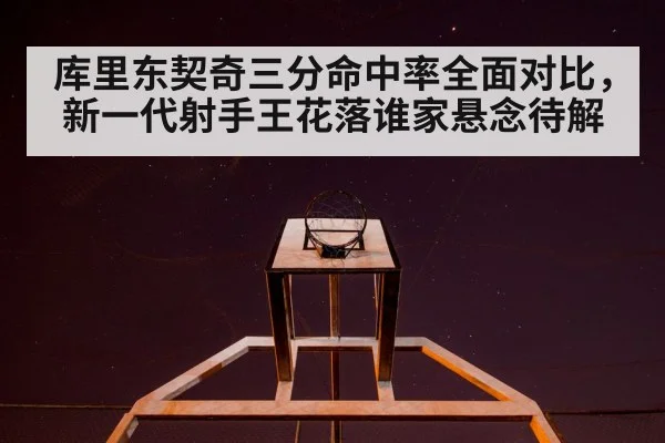 库里东契奇三分命中率全面对比，新一代射手王花落谁家悬念待解